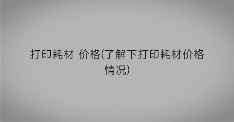 打印耗材 价格(了解下打印耗材价格情况)